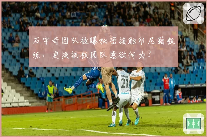 石宇奇团队被曝秘密接触印尼籍教练，更换执教团队意欲何为？