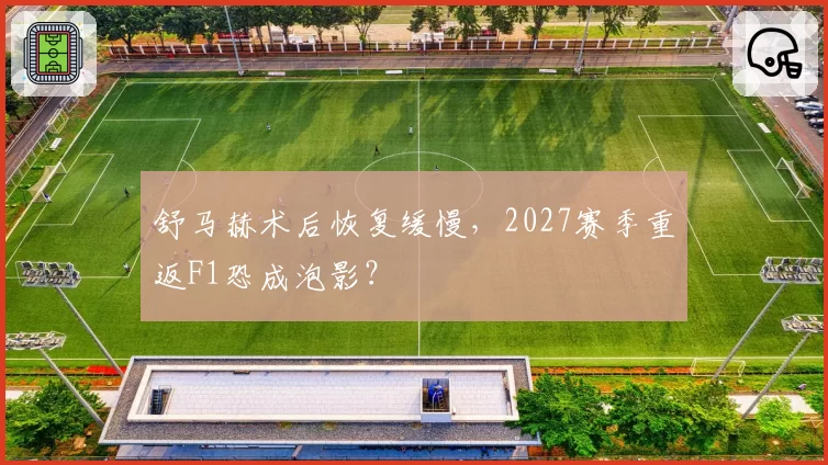 舒马赫术后恢复缓慢,2027赛季重返F1恐成泡影?