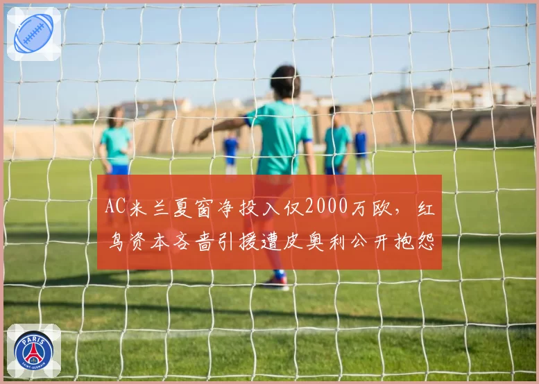 AC米兰夏窗净投入仅2000万欧，红鸟资本吝啬引援遭皮奥利公开抱怨