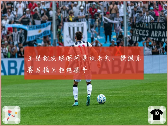 王楚钦发球擦网争议未判，樊振东赛后摇头拒绝握手