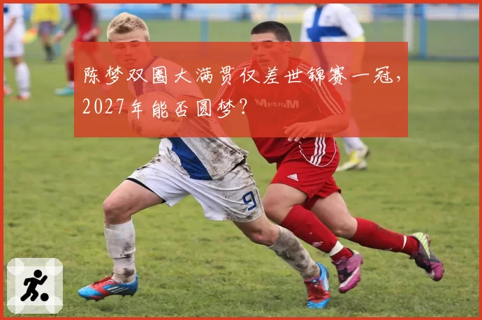 陈梦双圈大满贯仅差世锦赛一冠，2027年能否圆梦？