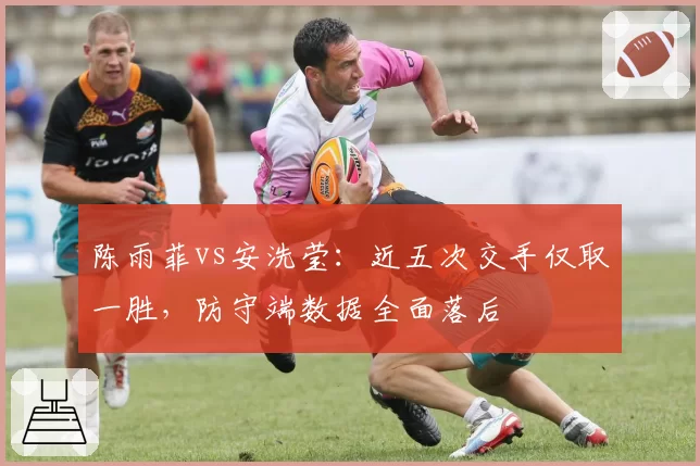 陈雨菲vs安洗莹:近五次交手仅取一胜,防守端数据全面落后