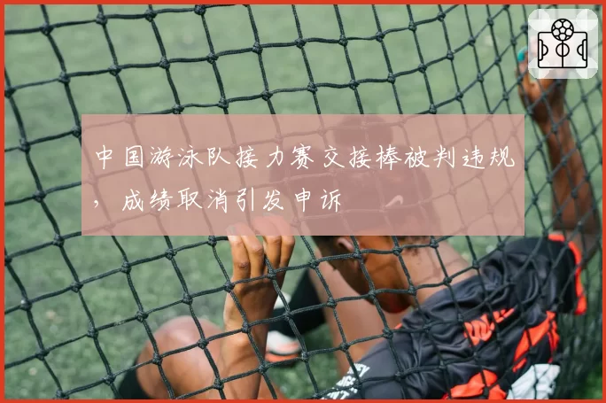 中国游泳队接力赛交接棒被判违规,成绩取消引发申诉