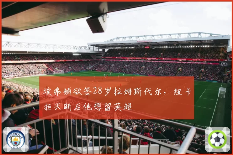 埃弗顿欲签28岁拉姆斯代尔,纽卡拒买断后他想留英超