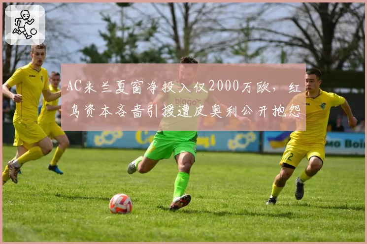 AC米兰夏窗净投入仅2000万欧,红鸟资本吝啬引援遭皮奥利公开抱怨