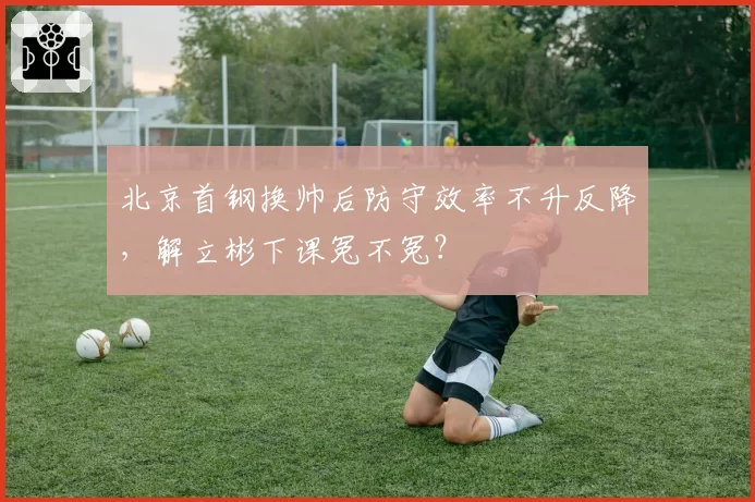 北京首钢换帅后防守效率不升反降，解立彬下课冤不冤？