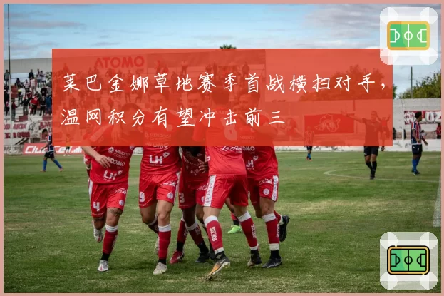 莱巴金娜草地赛季首战横扫对手,温网积分有望冲击前三