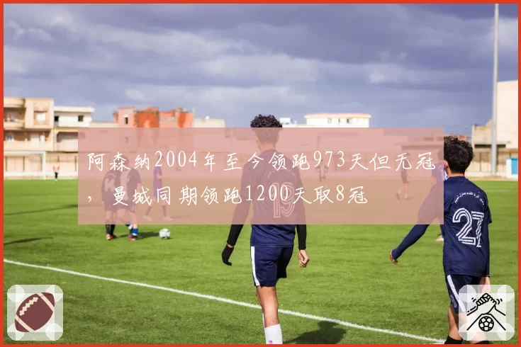 阿森纳2004年至今领跑973天但无冠，曼城同期领跑1200天取8冠