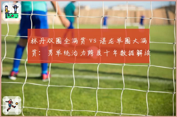 林丹双圈全满贯 vs 谌龙单圈大满贯:男单统治力跨度十年数据解读