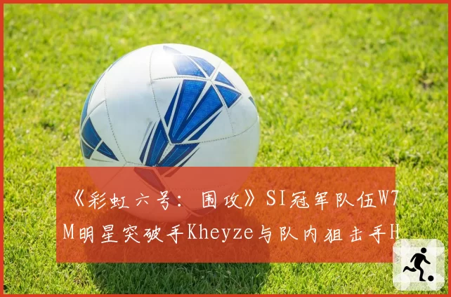 《彩虹六号:围攻》SI冠军队伍W7M明星突破手Kheyze与队内狙击手HerdsZ术后恢复对比