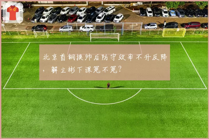 北京首钢换帅后防守效率不升反降，解立彬下课冤不冤？
