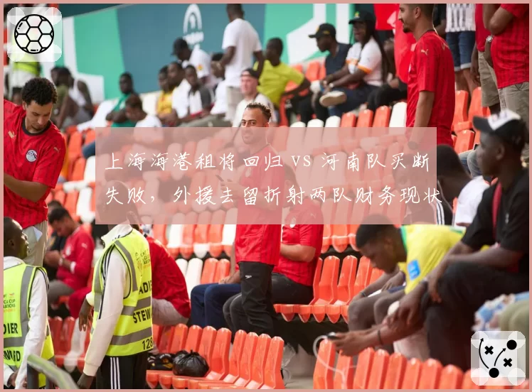 上海海港租将回归 vs 河南队买断失败,外援去留折射两队财务现状