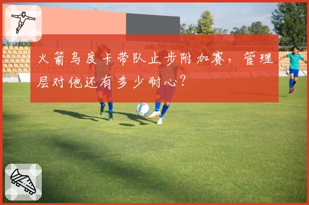 火箭乌度卡带队止步附加赛，管理层对他还有多少耐心？