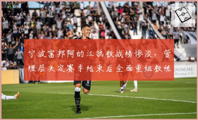宁波富邦阿的江执教战绩惨淡，管理层决定赛季结束后全面重组教练组