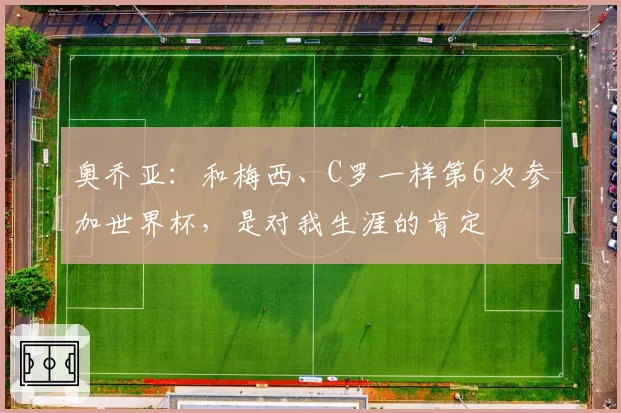 奥乔亚:和梅西、C罗一样第6次参加世界杯,是对我生涯的肯定