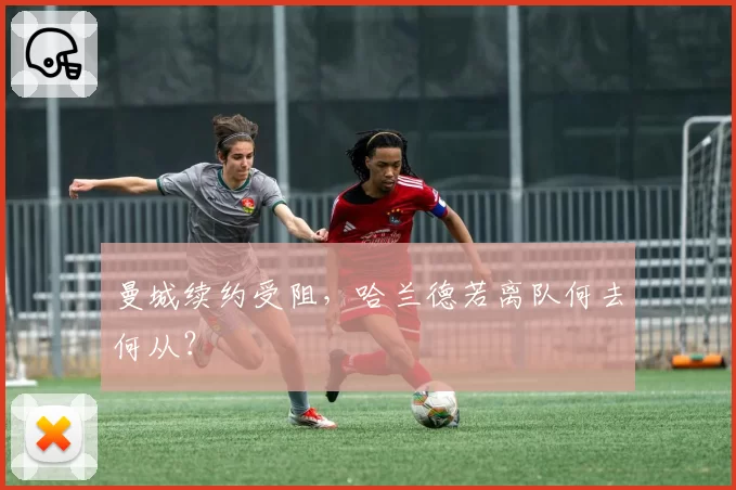 曼城续约受阻,哈兰德若离队何去何从?