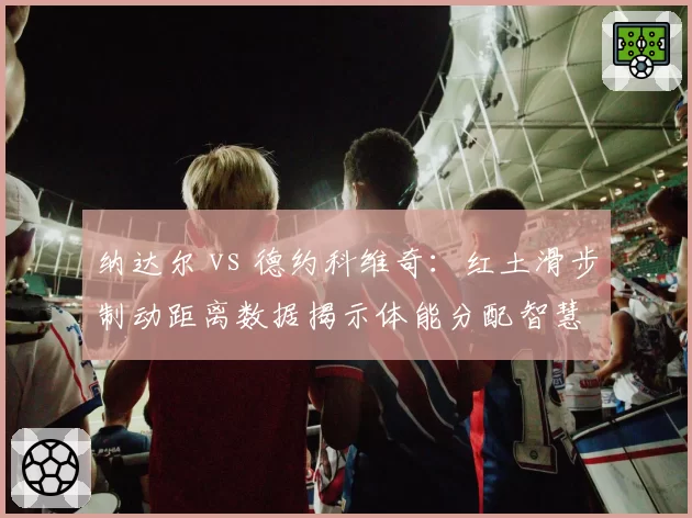 纳达尔 vs 德约科维奇:红土滑步制动距离数据揭示体能分配智慧