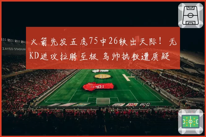 火箭先发五虎75中26铁出天际！无KD进攻拉胯至极 乌帅执教遭质疑