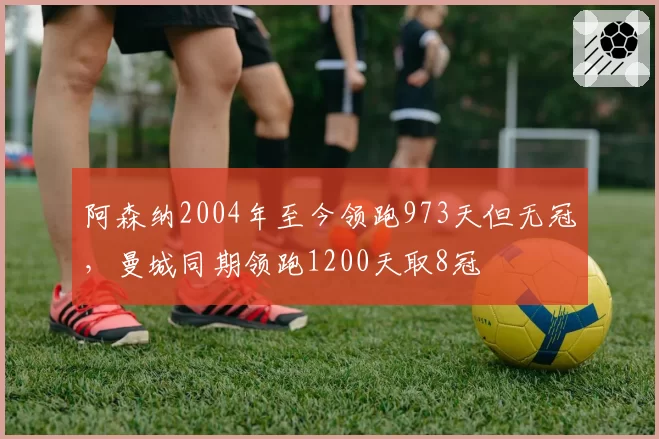阿森纳2004年至今领跑973天但无冠，曼城同期领跑1200天取8冠