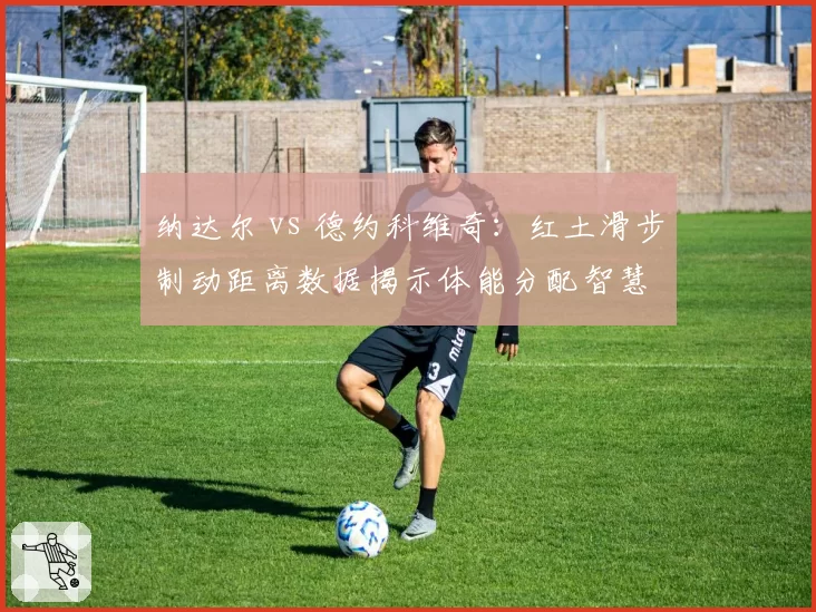 纳达尔 vs 德约科维奇：红土滑步制动距离数据揭示体能分配智慧
