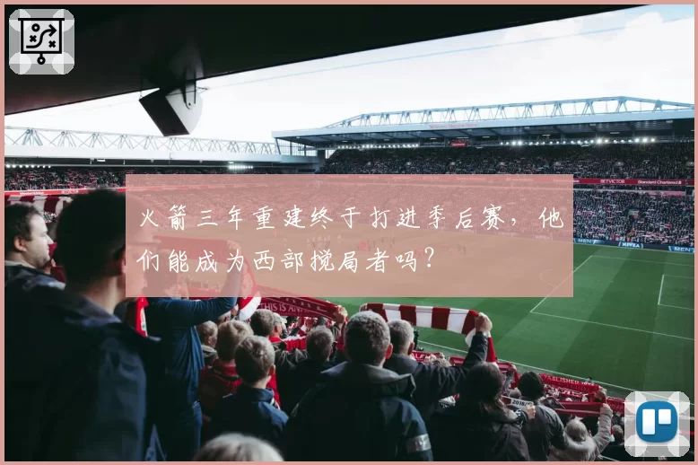 火箭三年重建终于打进季后赛,他们能成为西部搅局者吗?