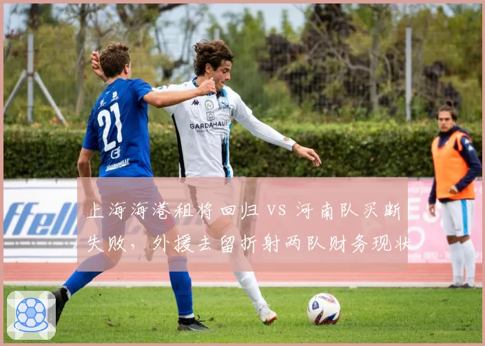 上海海港租将回归 vs 河南队买断失败,外援去留折射两队财务现状