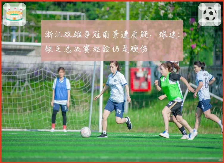 浙江双雄争冠前景遭质疑,球迷:缺乏总决赛经验仍是硬伤