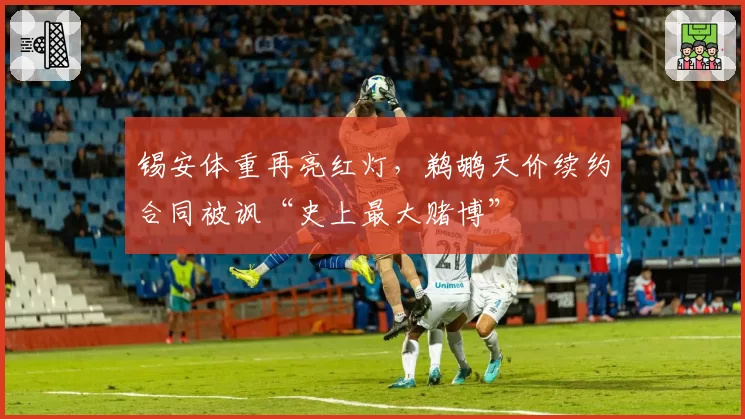 锡安体重再亮红灯，鹈鹕天价续约合同被讽“史上最大赌博”