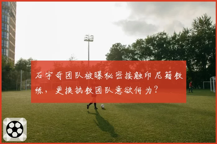 石宇奇团队被曝秘密接触印尼籍教练，更换执教团队意欲何为？