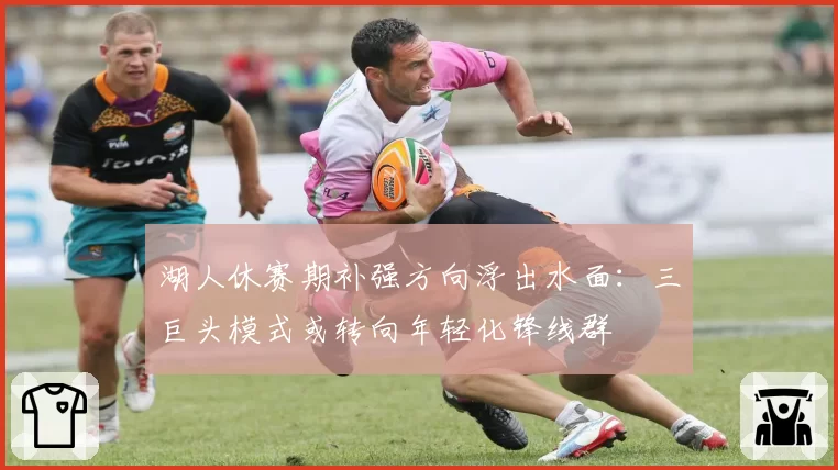 湖人休赛期补强方向浮出水面：三巨头模式或转向年轻化锋线群
