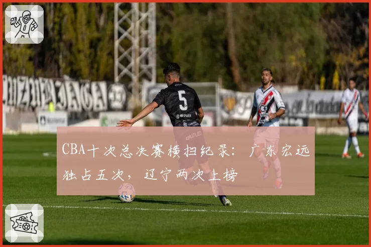 CBA十次总决赛横扫纪录:广东宏远独占五次,辽宁两次上榜
