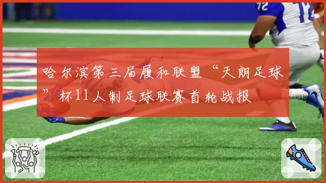 哈尔滨第三届履和联盟“天朗足球”杯11人制足球联赛首轮战报