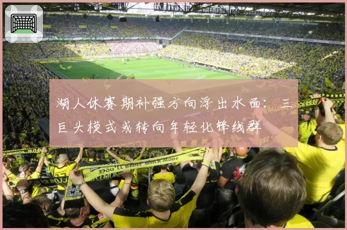 湖人休赛期补强方向浮出水面：三巨头模式或转向年轻化锋线群