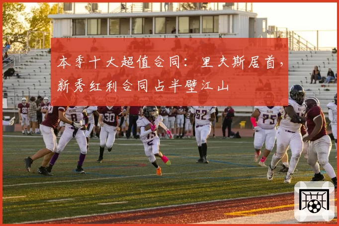 本季十大超值合同：里夫斯居首，新秀红利合同占半壁江山