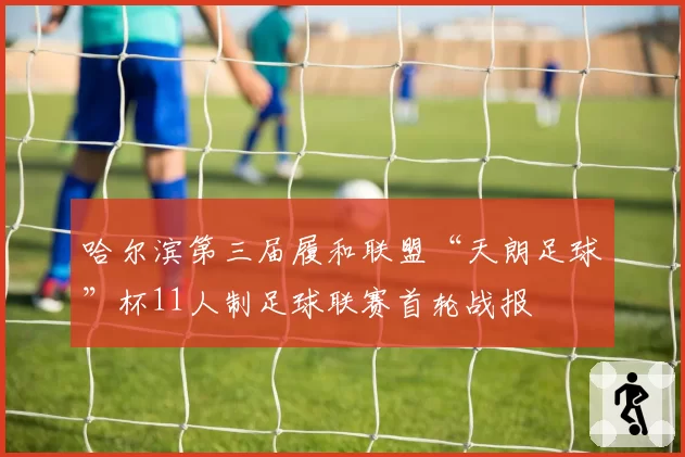哈尔滨第三届履和联盟“天朗足球”杯11人制足球联赛首轮战报