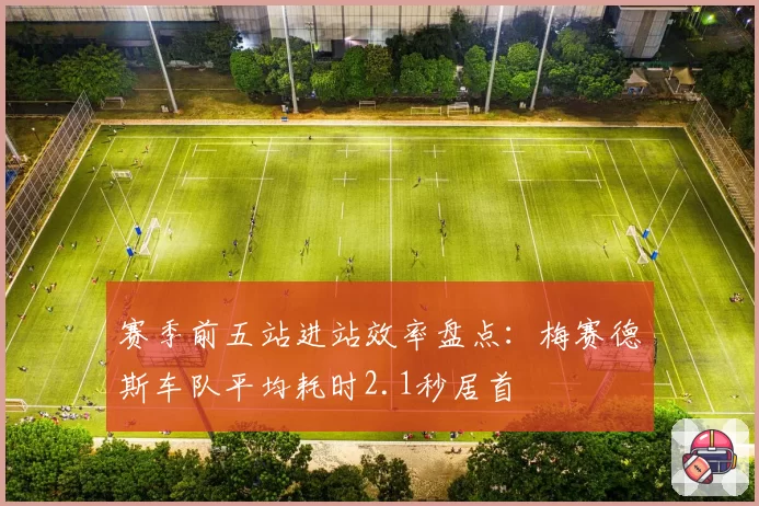 赛季前五站进站效率盘点:梅赛德斯车队平均耗时2.1秒居首