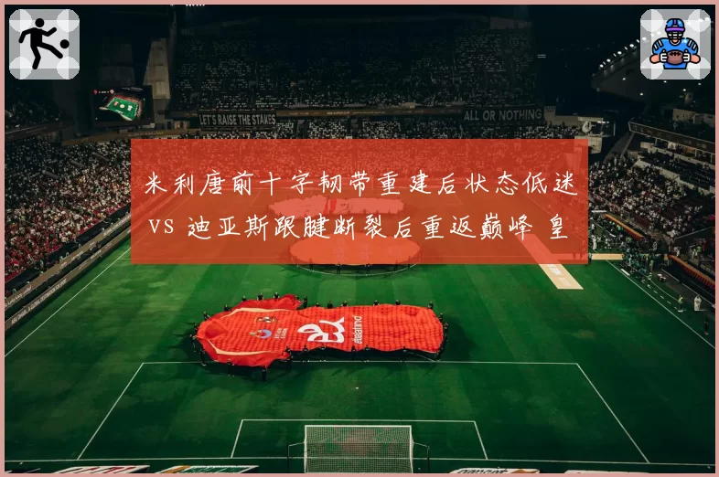 米利唐前十字韧带重建后状态低迷 vs 迪亚斯跟腱断裂后重返巅峰 皇马中卫康复质量对比引热议
