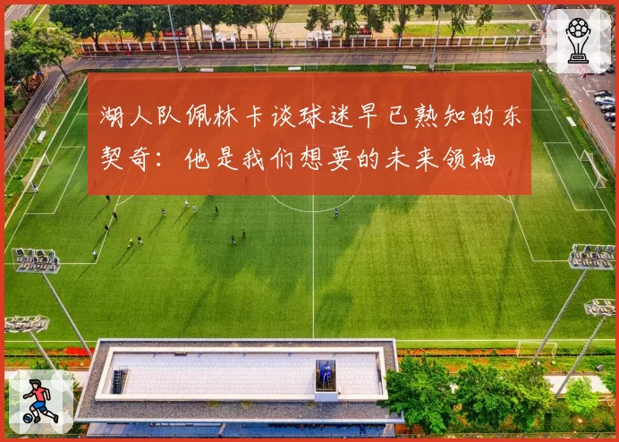 湖人队佩林卡谈球迷早已熟知的东契奇:他是我们想要的未来领袖