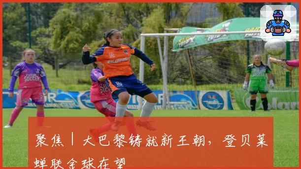 聚焦|大巴黎铸就新王朝,登贝莱蝉联金球在望