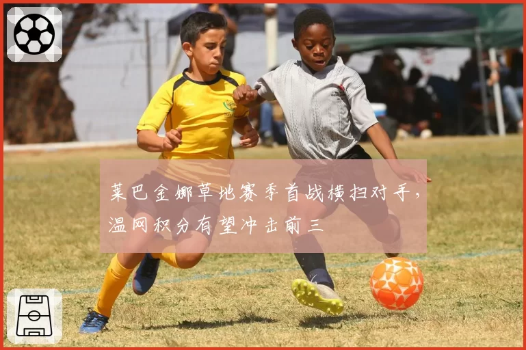 莱巴金娜草地赛季首战横扫对手,温网积分有望冲击前三
