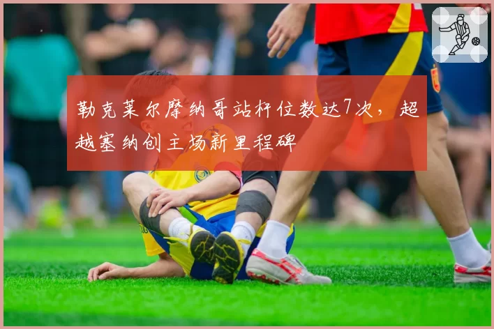 勒克莱尔摩纳哥站杆位数达7次，超越塞纳创主场新里程碑