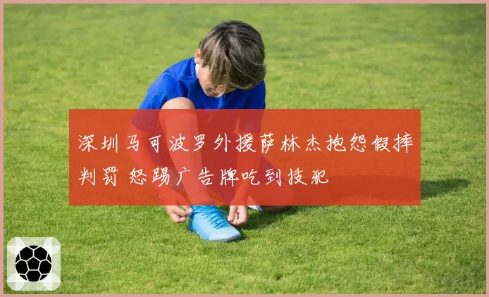 深圳马可波罗外援萨林杰抱怨假摔判罚 怒踢广告牌吃到技犯