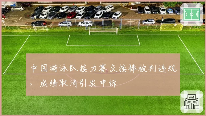中国游泳队接力赛交接棒被判违规,成绩取消引发申诉