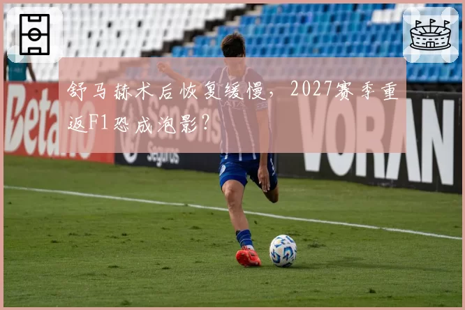 舒马赫术后恢复缓慢,2027赛季重返F1恐成泡影?