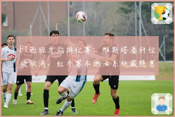 F1西班牙站排位赛:维斯塔潘杆位被取消,红牛赛车燃油系统藏隐患?