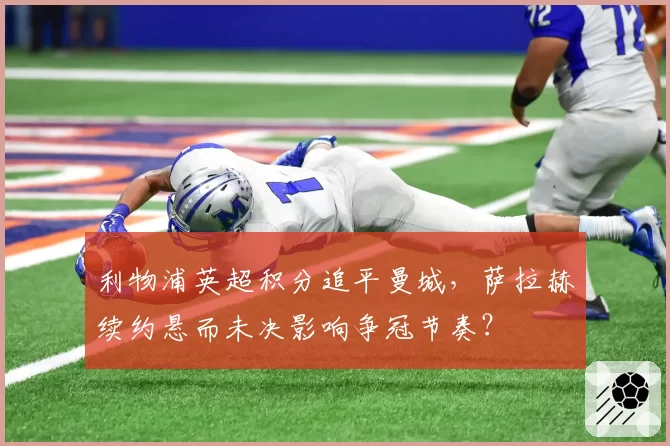 利物浦英超积分追平曼城，萨拉赫续约悬而未决影响争冠节奏？