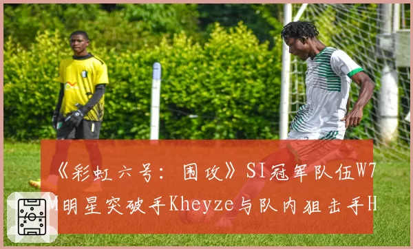 《彩虹六号:围攻》SI冠军队伍W7M明星突破手Kheyze与队内狙击手HerdsZ术后恢复对比