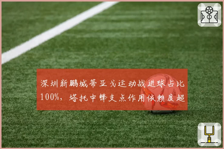 深圳新鹏城蒂亚戈运动战进球占比100%,塔托中锋支点作用依赖度超六成