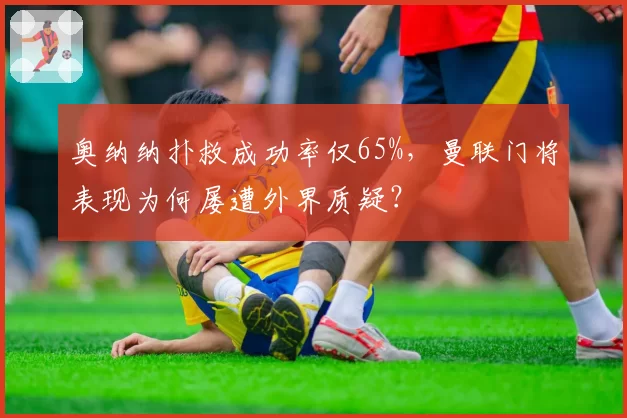 奥纳纳扑救成功率仅65%,曼联门将表现为何屡遭外界质疑?